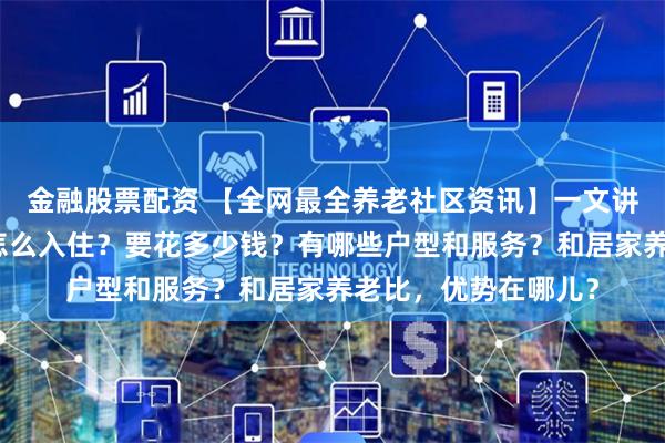 金融股票配资 【全网最全养老社区资讯】一文讲清楚泰康养老社区怎么入住？要花多少钱？有哪些户型和服务？和居家养老比，优势在哪儿？