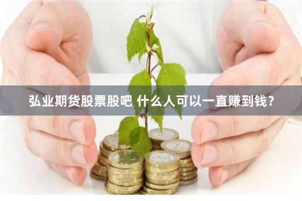 弘业期货股票股吧 什么人可以一直赚到钱？