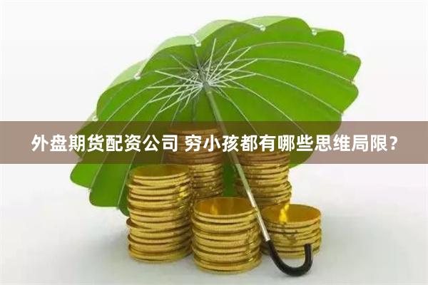 外盘期货配资公司 穷小孩都有哪些思维局限？