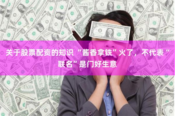 关于股票配资的知识 “酱香拿铁”火了,不代表“联名”是门好生意
