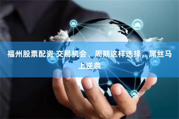 福州股票配资 交易机会、周期这样选择，屌丝马上逆袭