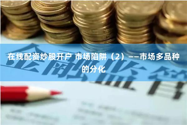 在线配资炒股开户 市场陷阱（2）——市场多品种的分化