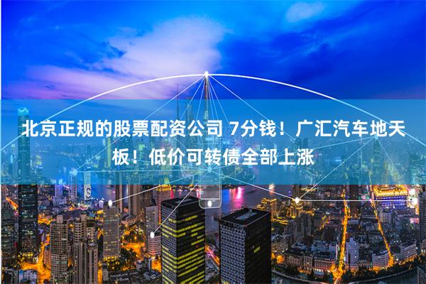 北京正规的股票配资公司 7分钱！广汇汽车地天板！低价可转债全部上涨
