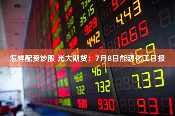 怎样配资炒股 光大期货：7月8日能源化工日报