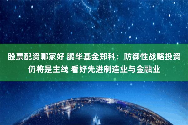 股票配资哪家好 鹏华基金郑科：防御性战略投资仍将是主线 看好先进制造业与金融业