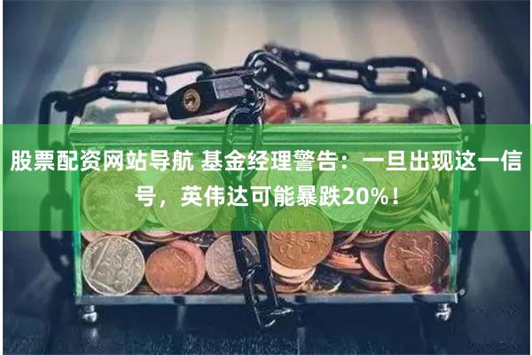 股票配资网站导航 基金经理警告：一旦出现这一信号，英伟达可能暴跌20%！