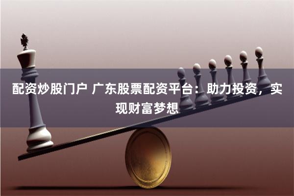 配资炒股门户 广东股票配资平台：助力投资，实现财富梦想
