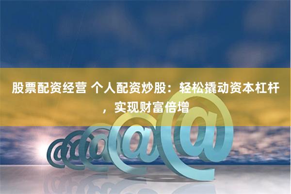 股票配资经营 个人配资炒股：轻松撬动资本杠杆，实现财富倍增