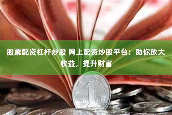股票配资杠杆炒股 网上配资炒股平台：助你放大收益，提升财富
