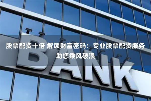 股票配资十倍 解锁财富密码：专业股票配资服务助您乘风破浪
