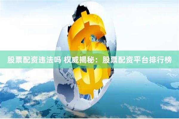 股票配资违法吗 权威揭秘：股票配资平台排行榜