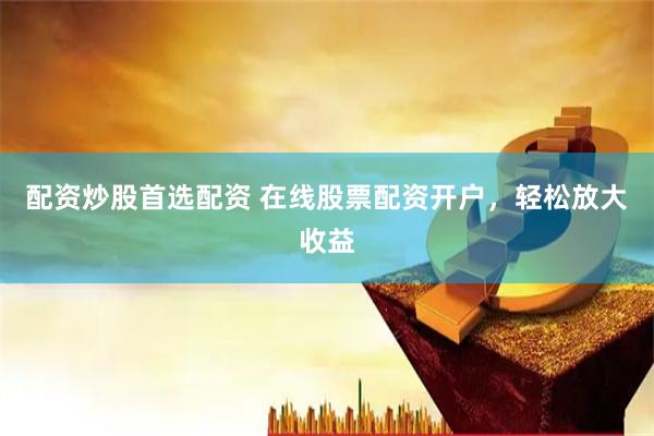 配资炒股首选配资 在线股票配资开户，轻松放大收益