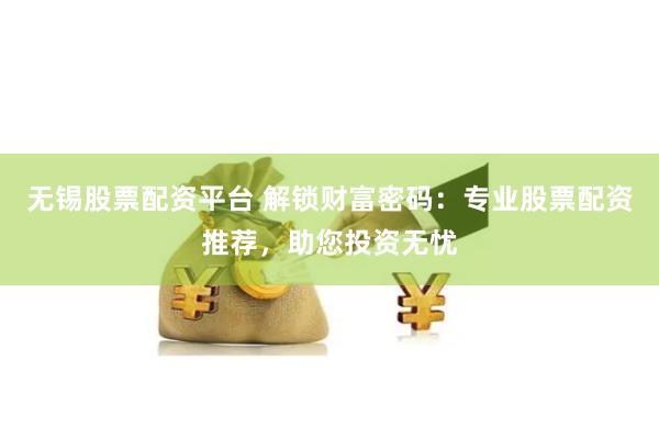 无锡股票配资平台 解锁财富密码：专业股票配资推荐，助您投资无忧