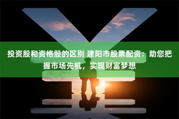 投资股和资格股的区别 建阳市股票配资：助您把握市场先机，实现财富梦想