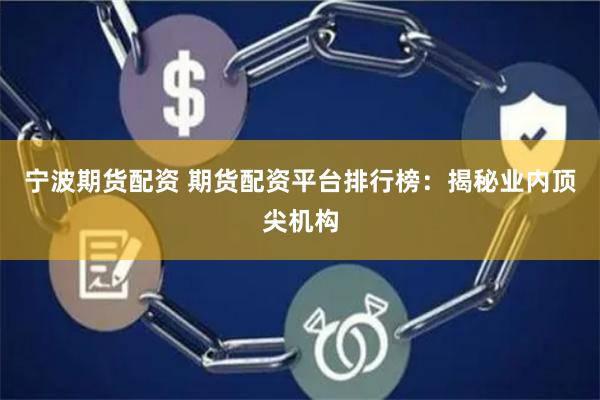 宁波期货配资 期货配资平台排行榜：揭秘业内顶尖机构