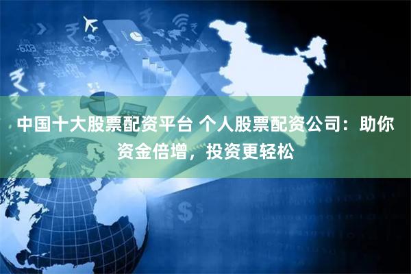 中国十大股票配资平台 个人股票配资公司：助你资金倍增，投资更轻松