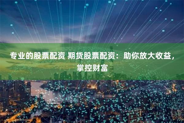 专业的股票配资 期货股票配资：助你放大收益，掌控财富