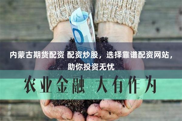 内蒙古期货配资 配资炒股，选择靠谱配资网站，助你投资无忧