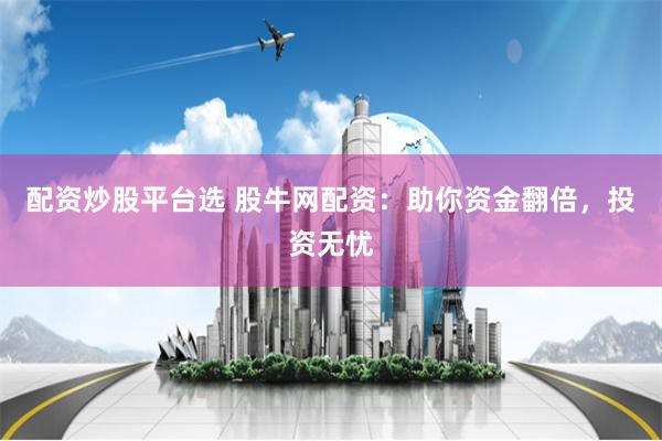 配资炒股平台选 股牛网配资：助你资金翻倍，投资无忧