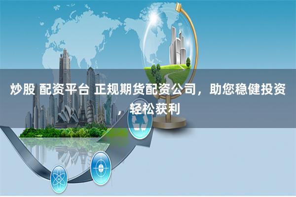 炒股 配资平台 正规期货配资公司，助您稳健投资，轻松获利