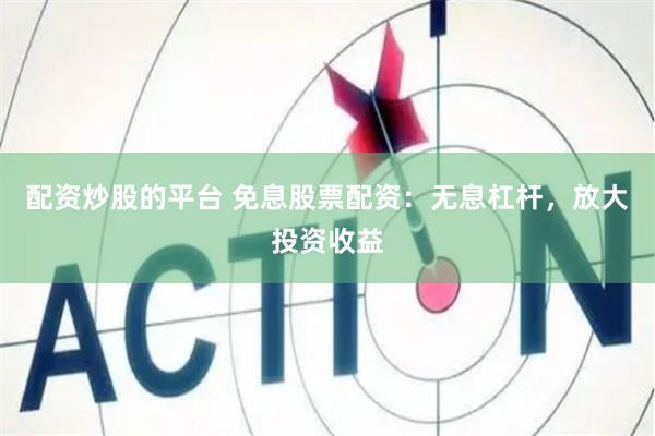 配资炒股的平台 免息股票配资：无息杠杆，放大投资收益