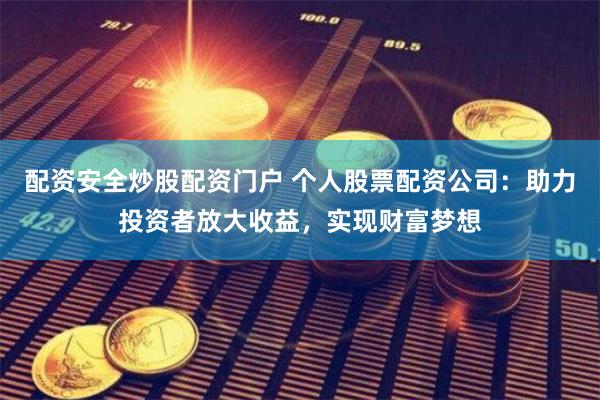 配资安全炒股配资门户 个人股票配资公司：助力投资者放大收益，实现财富梦想