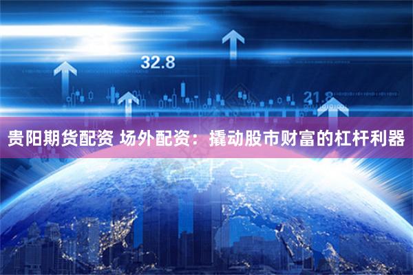 贵阳期货配资 场外配资：撬动股市财富的杠杆利器