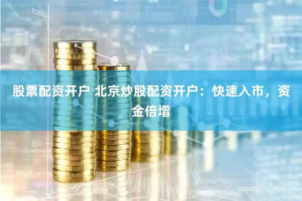 股票配资开户 北京炒股配资开户：快速入市，资金倍增