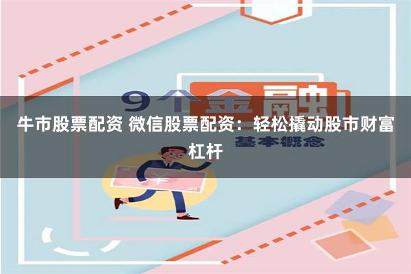 牛市股票配资 微信股票配资：轻松撬动股市财富杠杆
