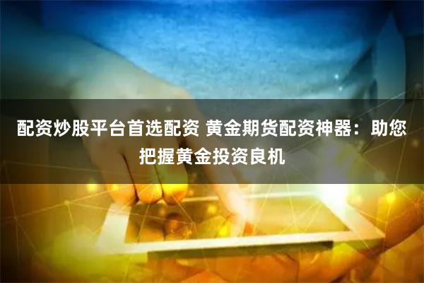 配资炒股平台首选配资 黄金期货配资神器：助您把握黄金投资良机