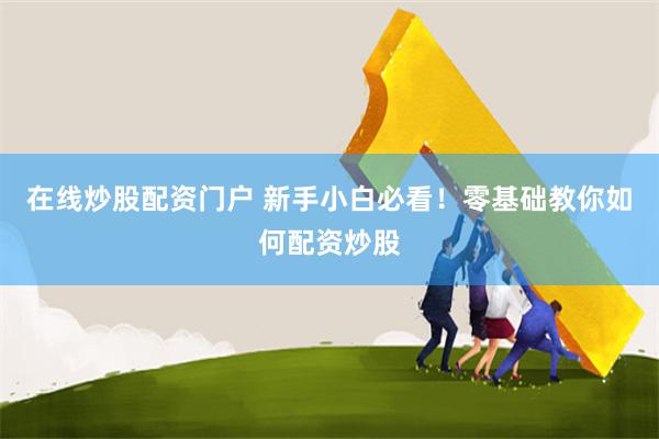 在线炒股配资门户 新手小白必看！零基础教你如何配资炒股