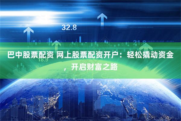 巴中股票配资 网上股票配资开户：轻松撬动资金，开启财富之路