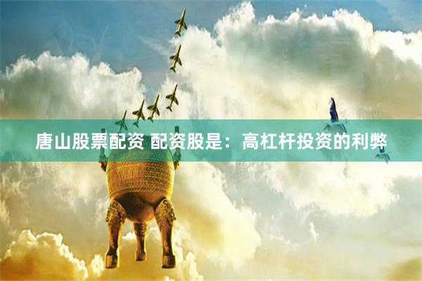 唐山股票配资 配资股是：高杠杆投资的利弊