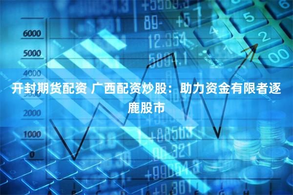 开封期货配资 广西配资炒股：助力资金有限者逐鹿股市