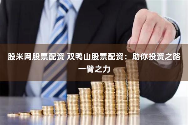 股米网股票配资 双鸭山股票配资：助你投资之路一臂之力