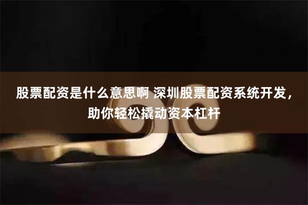 股票配资是什么意思啊 深圳股票配资系统开发，助你轻松撬动资本杠杆