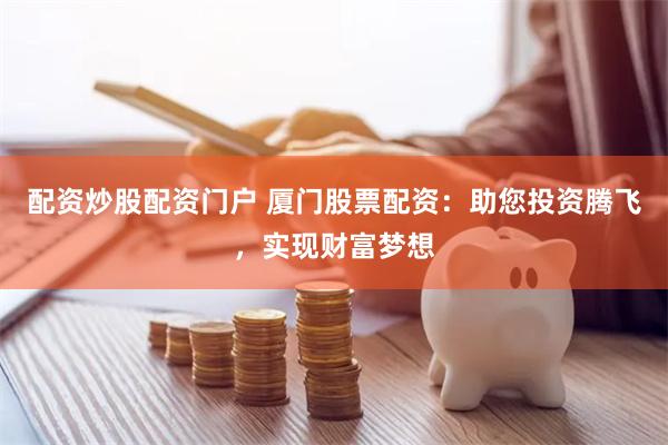 配资炒股配资门户 厦门股票配资：助您投资腾飞，实现财富梦想