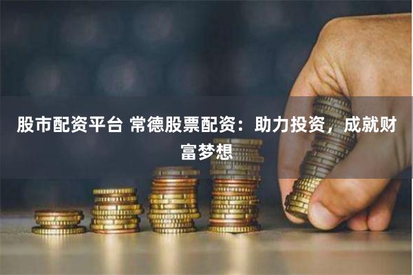 股市配资平台 常德股票配资：助力投资，成就财富梦想