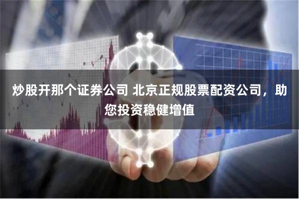 炒股开那个证券公司 北京正规股票配资公司，助您投资稳健增值