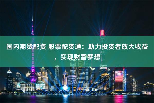 国内期货配资 股票配资通：助力投资者放大收益，实现财富梦想