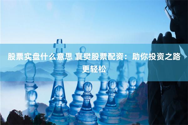 股票实盘什么意思 襄樊股票配资：助你投资之路更轻松