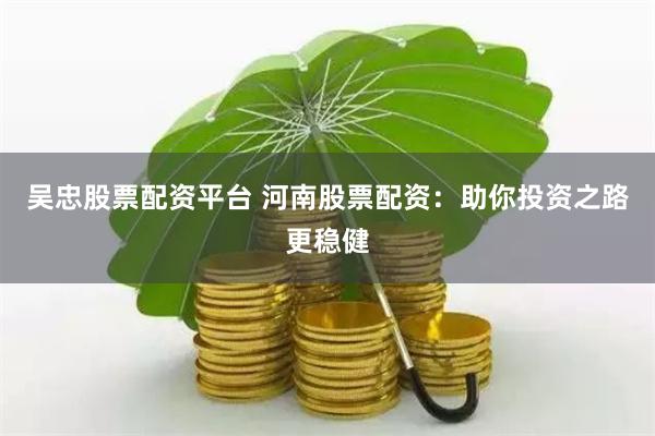 吴忠股票配资平台 河南股票配资：助你投资之路更稳健