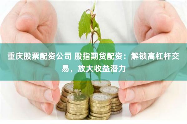 重庆股票配资公司 股指期货配资：解锁高杠杆交易，放大收益潜力