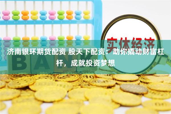 济南银环期货配资 股天下配资：助你撬动财富杠杆，成就投资梦想