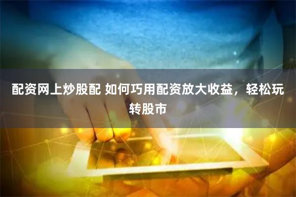 配资网上炒股配 如何巧用配资放大收益，轻松玩转股市