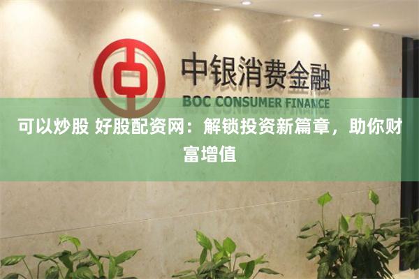 可以炒股 好股配资网：解锁投资新篇章，助你财富增值