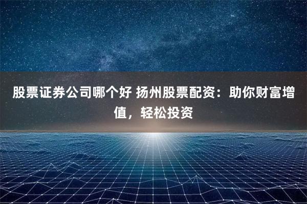 股票证券公司哪个好 扬州股票配资：助你财富增值，轻松投资