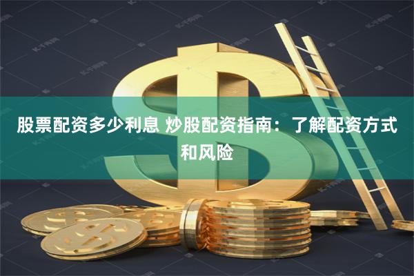 股票配资多少利息 炒股配资指南：了解配资方式和风险