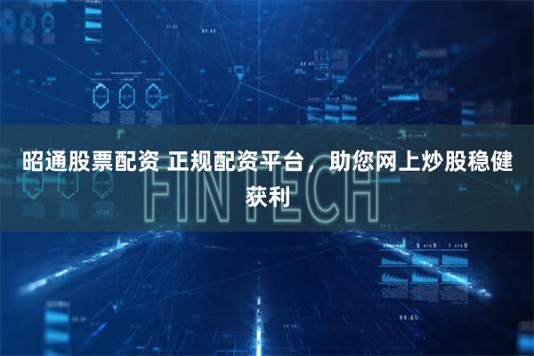 昭通股票配资 正规配资平台，助您网上炒股稳健获利