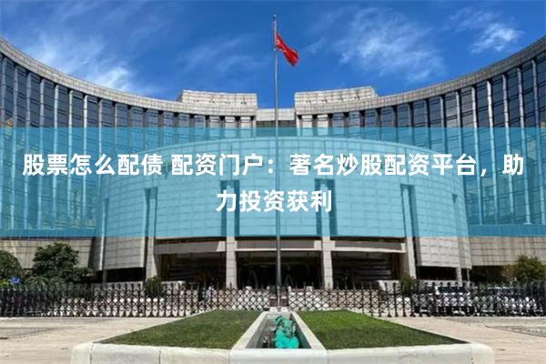 股票怎么配债 配资门户：著名炒股配资平台，助力投资获利